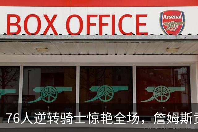 76人逆转骑士惊艳全场，詹姆斯贡献全面数据助队胜利